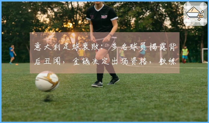 意大利足球衰败：多名球员揭露背后丑闻，金钱决定出场资格，教练无权选择首发阵容