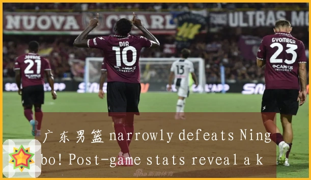 广东男篮 narrowly defeats Ningbo! Post-game stats reveal a key player for Coach Du Feng.