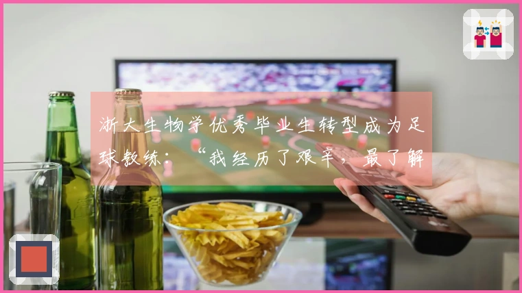 浙大生物学优秀毕业生转型成为足球教练：“我经历了艰辛，最了解普通人踢球却缺乏指导的感受。”