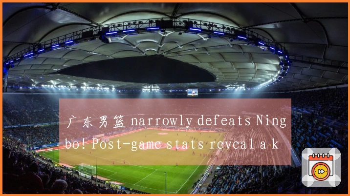 广东男篮 narrowly defeats Ningbo! Post-game stats reveal a key player for Coach Du Feng.
