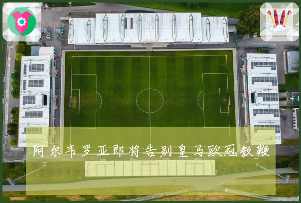 阿尔韦罗亚即将告别皇马欧冠教鞭