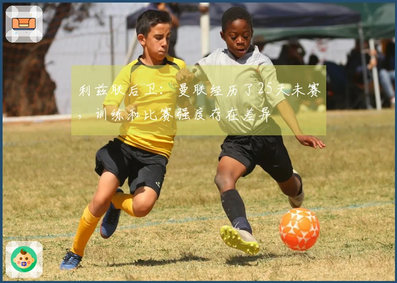 利兹联后卫：曼联经历了25天未赛，训练和比赛强度存在差异