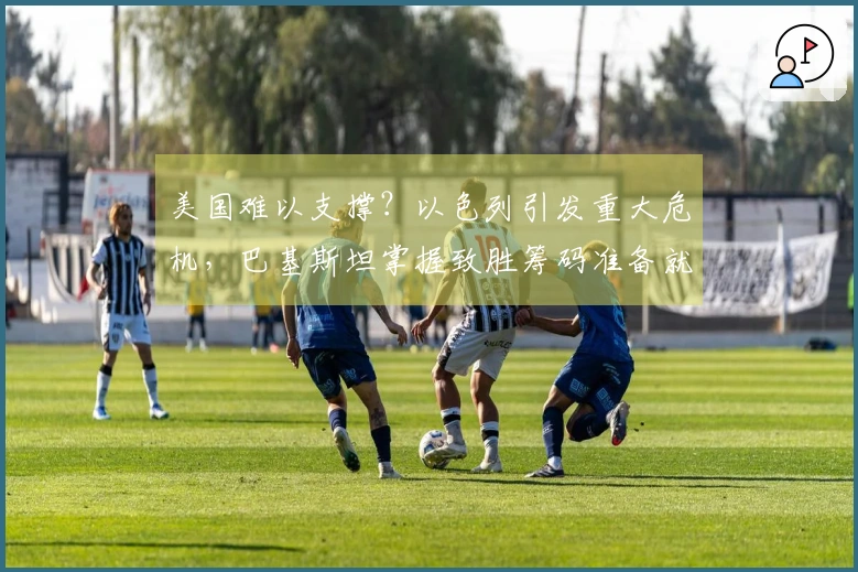 美国难以支撑？以色列引发重大危机，巴基斯坦掌握致胜筹码准备就绪