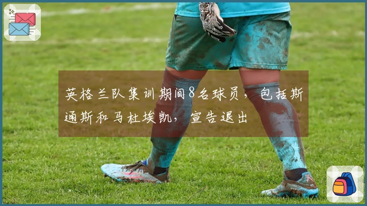英格兰队集训期间8名球员，包括斯通斯和马杜埃凯，宣告退出