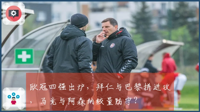 欧冠四强出炉，拜仁与巴黎拼进攻，马竞与阿森纳较量防守？