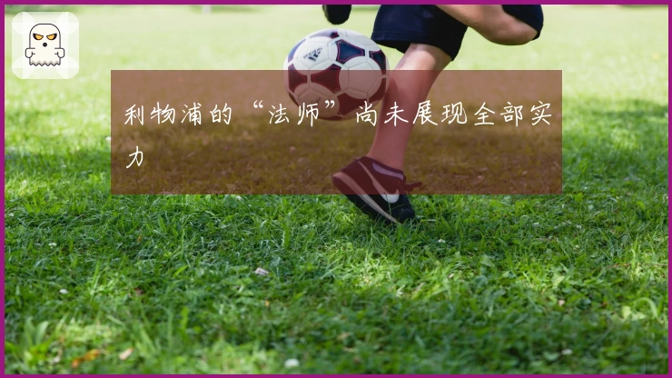 利物浦的“法师”尚未展现全部实力