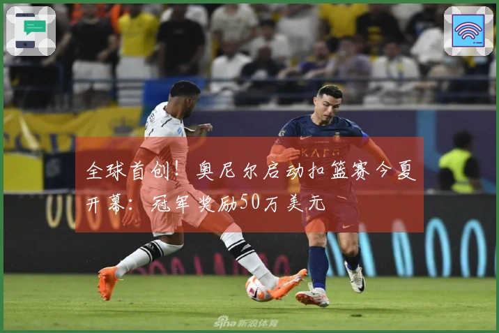 全球首创！奥尼尔启动扣篮赛今夏开幕：冠军奖励50万美元