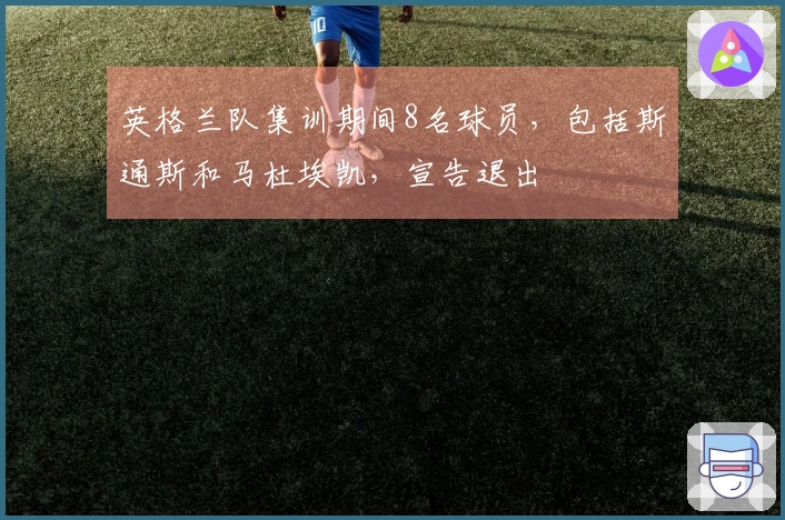 英格兰队集训期间8名球员，包括斯通斯和马杜埃凯，宣告退出