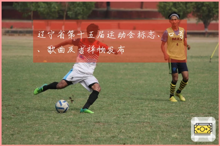 辽宁省第十五届运动会标志、口号、歌曲及吉祥物发布