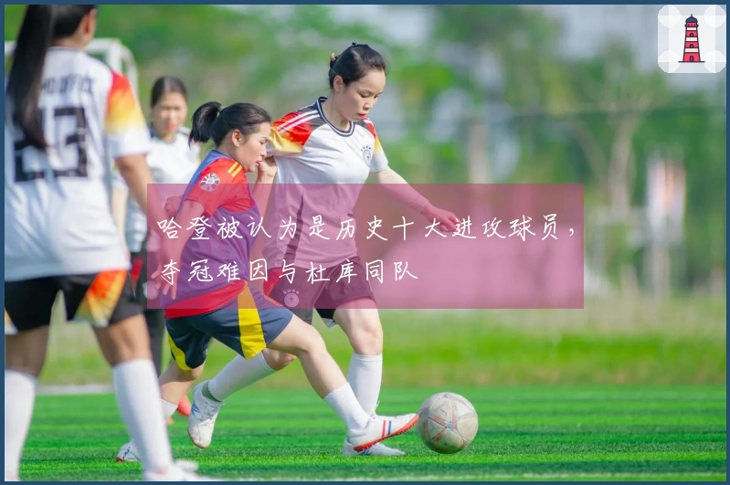 哈登被认为是历史十大进攻球员，夺冠难因与杜库同队