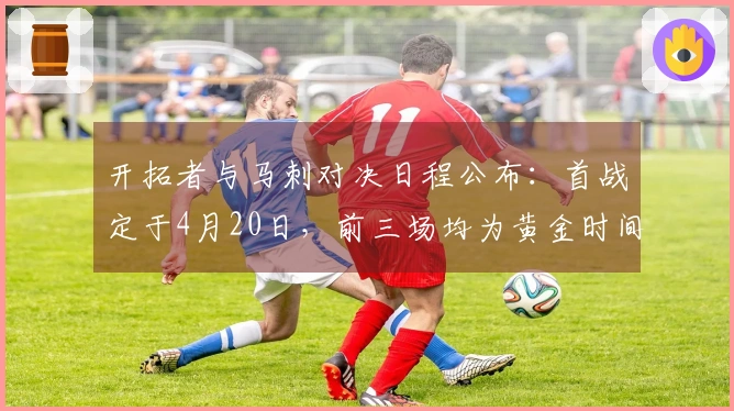 开拓者与马刺对决日程公布：首战定于4月20日，前三场均为黄金时间