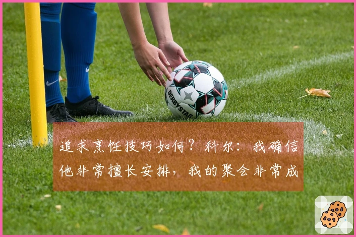 追求烹饪技巧如何？科尔：我确信他非常擅长安排，我的聚会非常成功。